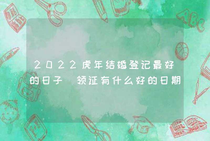 2022虎年结婚登记最好的日子 领证有什么好的日期